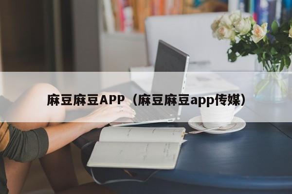 麻豆麻豆APP（麻豆麻豆app传媒）