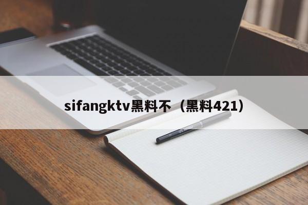 sifangktv黑料不（黑料421）