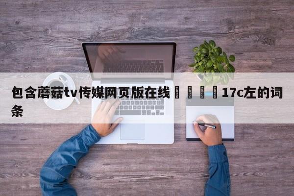 包含蘑菇tv传媒网页版在线🌈17c左的词条