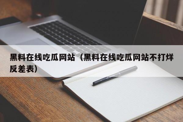 黑料在线吃瓜网站（黑料在线吃瓜网站不打烊反差表）