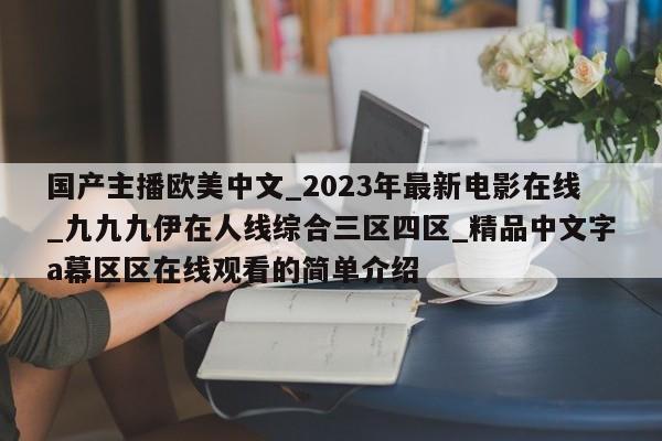 国产主播欧美中文_2023年最新电影在线_九九九伊在人线综合三区四区_精品中文字a幕区区在线观看的简单介绍