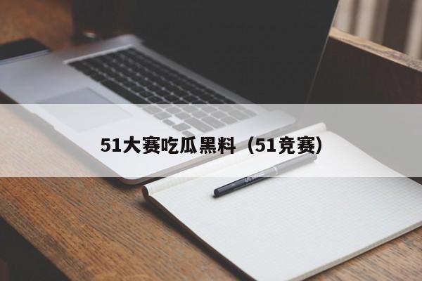 51大赛吃瓜黑料（51竞赛）