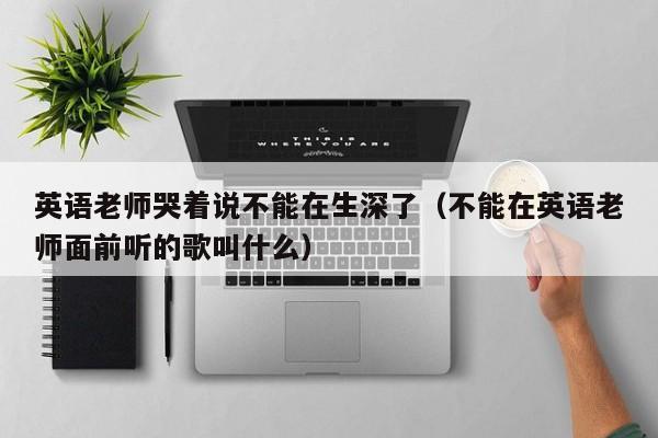 英语老师哭着说不能在生深了（不能在英语老师面前听的歌叫什么）