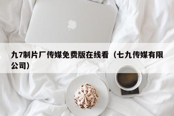 九7制片厂传媒免费版在线看（七九传媒有限公司）