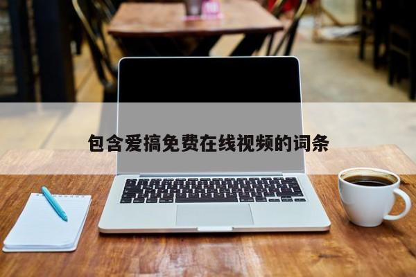 包含爱搞免费在线视频的词条