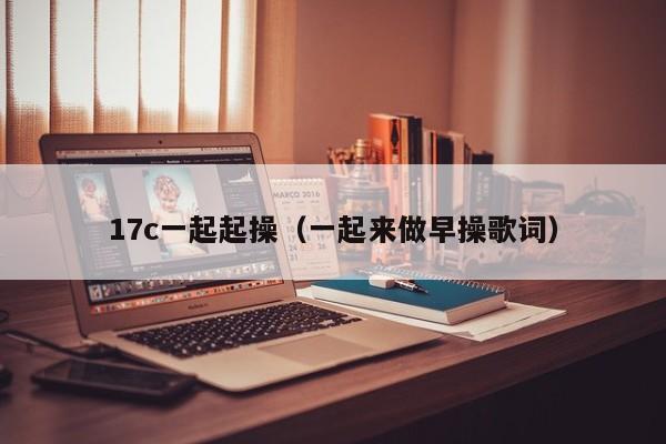 17c一起起操（一起来做早操歌词）