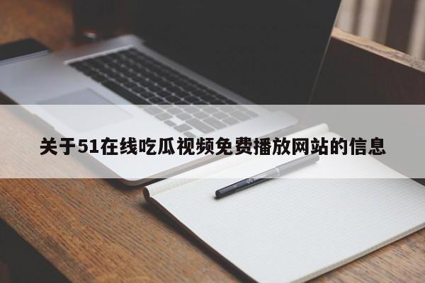 关于51在线吃瓜视频免费播放网站的信息