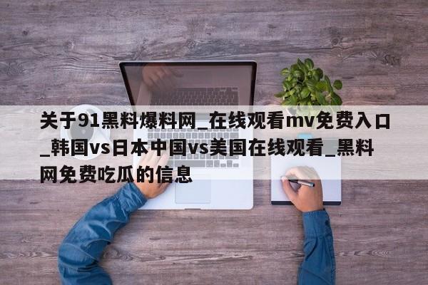 关于91黑料爆料网_在线观看mv免费入口_韩国vs日本中国vs美国在线观看_黑料网免费吃瓜的信息