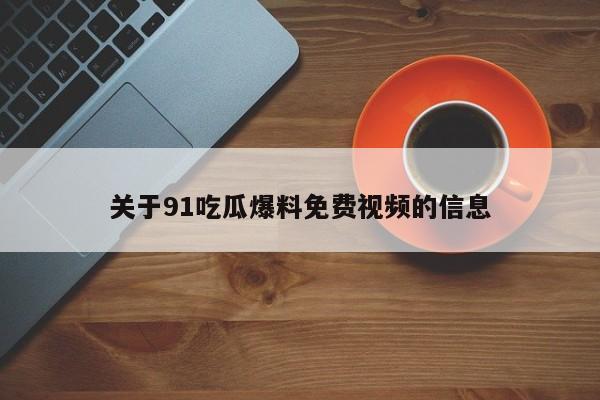关于91吃瓜爆料免费视频的信息