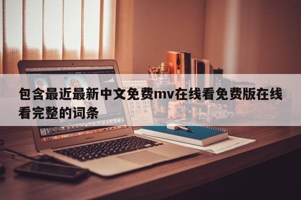 包含最近最新中文免费mv在线看免费版在线看完整的词条