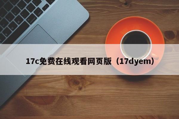 17c免费在线观看网页版（17dyem）