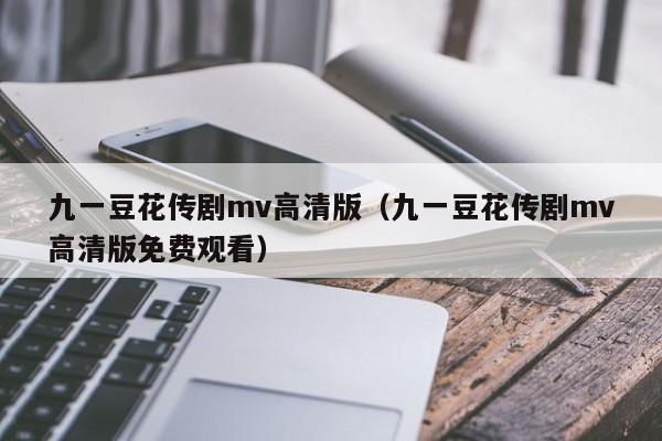 九一豆花传剧mv高清版（九一豆花传剧mv高清版免费观看）