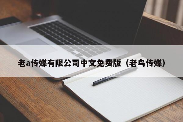 老a传媒有限公司中文免费版（老鸟传媒）