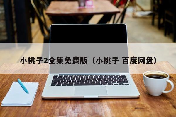 小桃子2全集免费版（小桃子 百度网盘）