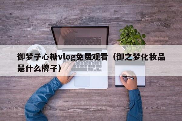 御梦子心糖vlog免费观看（御之梦化妆品是什么牌子）