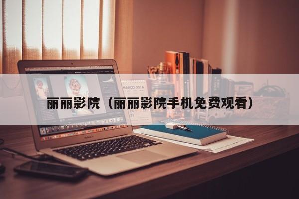 丽丽影院（丽丽影院手机免费观看）