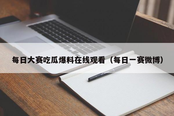 每日大赛吃瓜爆料在线观看（每日一赛微博）