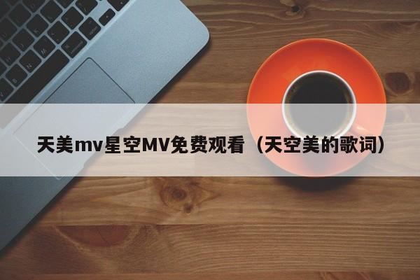天美mv星空MV免费观看（天空美的歌词）