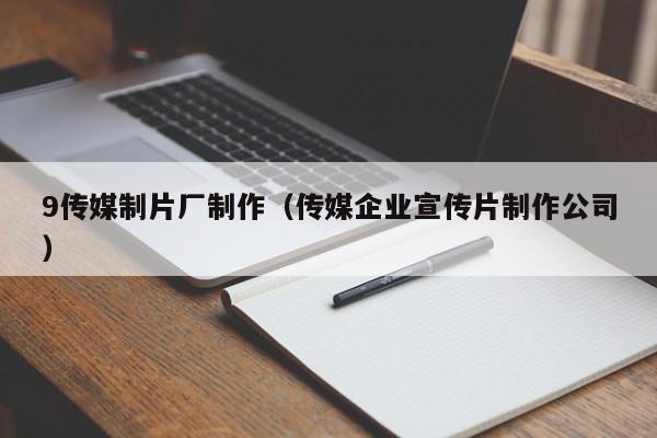 9传媒制片厂制作（传媒企业宣传片制作公司）
