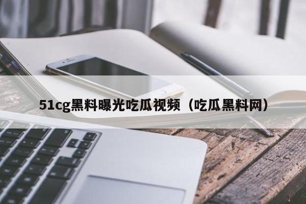 51cg黑料曝光吃瓜视频（吃瓜黑料网）