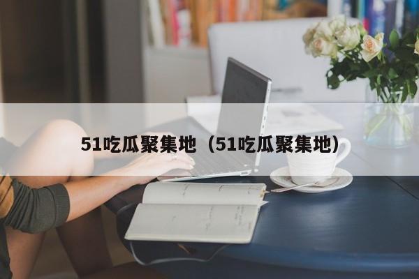 51吃瓜聚集地（51吃瓜聚集地）