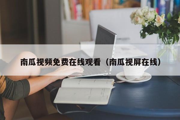 南瓜视频免费在线观看（南瓜视屏在线）