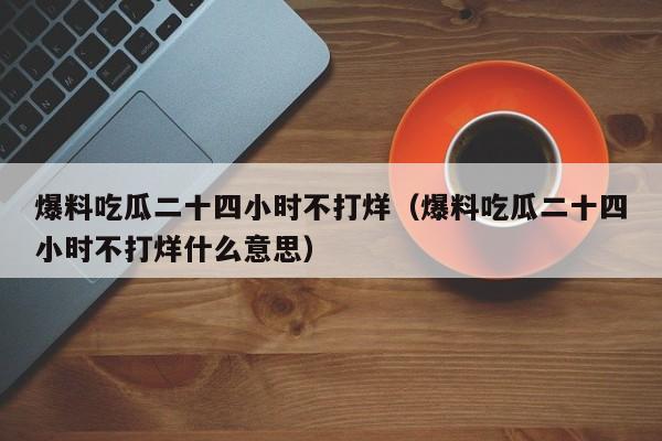 爆料吃瓜二十四小时不打烊（爆料吃瓜二十四小时不打烊什么意思）