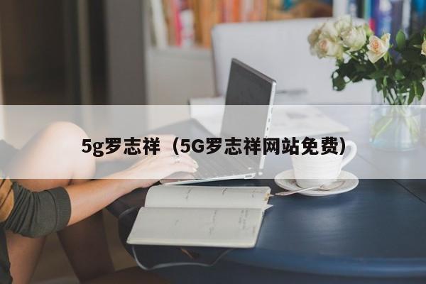 5g罗志祥（5G罗志祥网站免费）