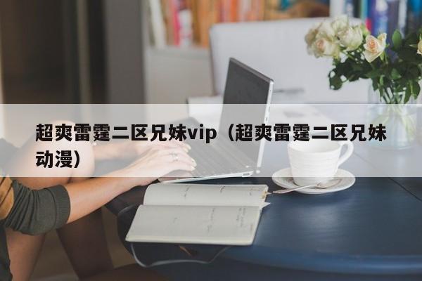超爽雷霆二区兄妹vip（超爽雷霆二区兄妹动漫）