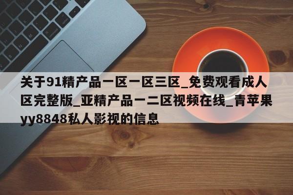 关于91精产品一区一区三区_免费观看成人区完整版_亚精产品一二区视频在线_青苹果yy8848私人影视的信息