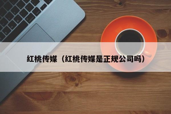 红桃传媒（红桃传媒是正规公司吗）
